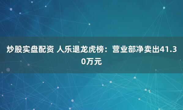 炒股实盘配资 人乐退龙虎榜：营业部净卖出41.30万元