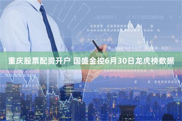 重庆股票配资开户 国盛金控6月30日龙虎榜数据