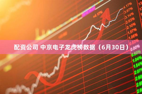配资公司 中京电子龙虎榜数据（6月30日）