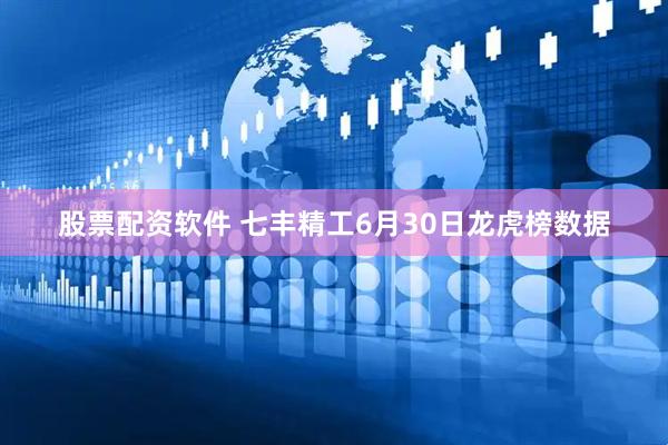 股票配资软件 七丰精工6月30日龙虎榜数据