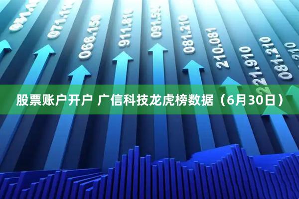 股票账户开户 广信科技龙虎榜数据（6月30日）