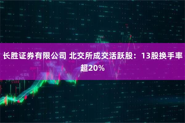 长胜证券有限公司 北交所成交活跃股:13股换手率超20%