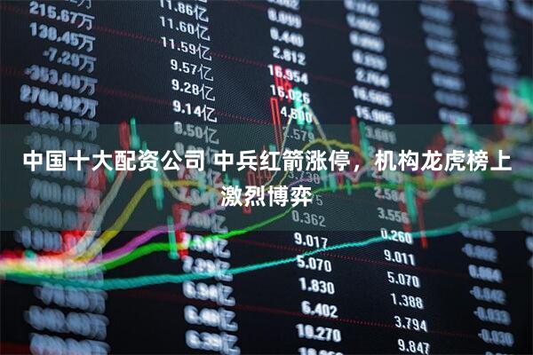 中国十大配资公司 中兵红箭涨停，机构龙虎榜上激烈博弈