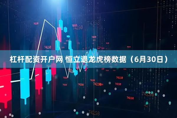 杠杆配资开户网 恒立退龙虎榜数据（6月30日）