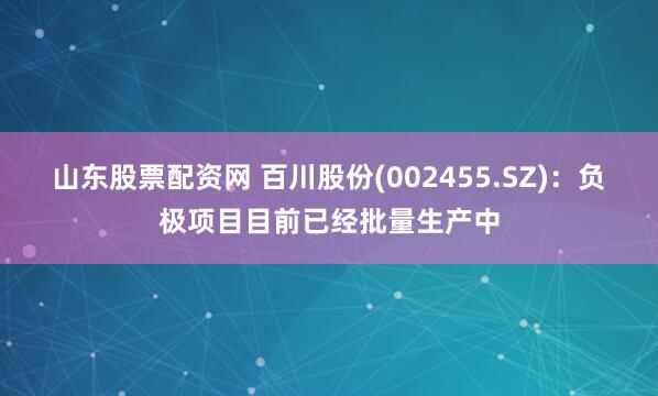 山东股票配资网 百川股份(002455.SZ)：负极项目目前已经批量生产中