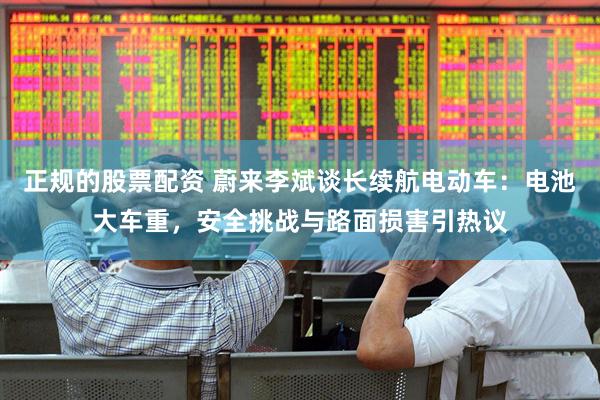正规的股票配资 蔚来李斌谈长续航电动车：电池大车重，安全挑战与路面损害引热议