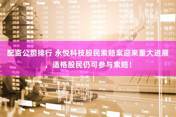 配资公司排行 永悦科技股民索赔案迎来重大进展，适格股民仍可参与索赔！