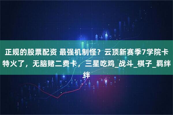 正规的股票配资 最强机制怪？云顶新赛季7学院卡特火了，无脑赌二费卡，三星吃鸡_战斗_棋子_羁绊