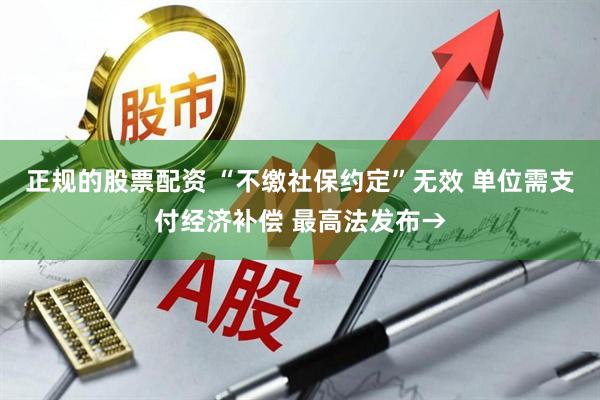 正规的股票配资 “不缴社保约定”无效 单位需支付经济补偿 最高法发布→
