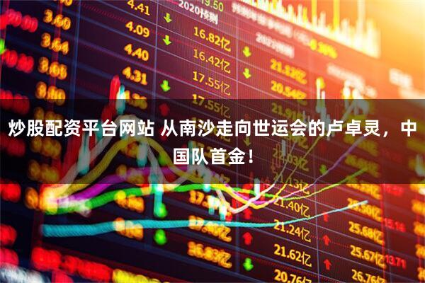 炒股配资平台网站 从南沙走向世运会的卢卓灵，中国队首金！