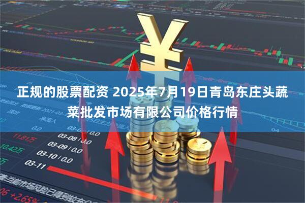 正规的股票配资 2025年7月19日青岛东庄头蔬菜批发市场有限公司价格行情