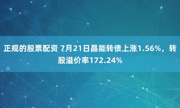 正规的股票配资 7月21日晶能转债上涨1.56%，转股溢价率172.24%