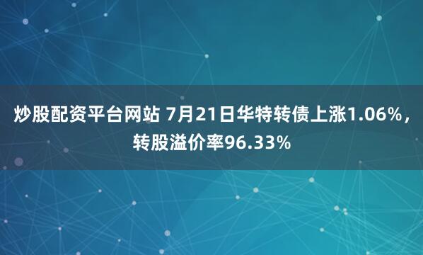 炒股配资平台网站 7月21日华特转债上涨1.06%，转股溢价率96.33%