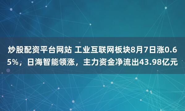 炒股配资平台网站 工业互联网板块8月7日涨0.65%，日海智能领涨，主力资金净流出43.98亿元