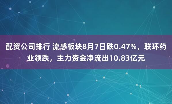 配资公司排行 流感板块8月7日跌0.47%，联环药业领跌，主力资金净流出10.83亿元