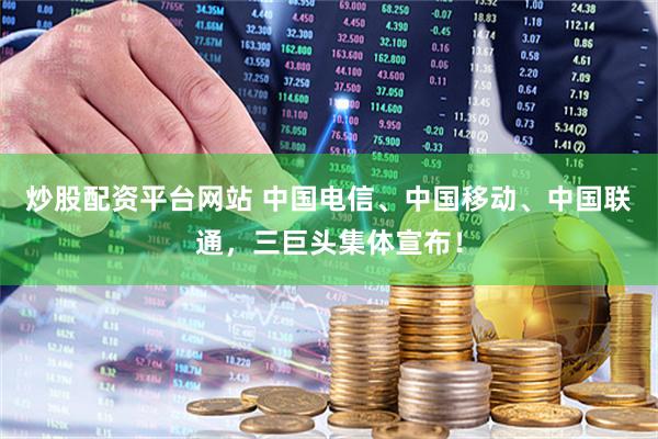 炒股配资平台网站 中国电信、中国移动、中国联通，三巨头集体宣布！
