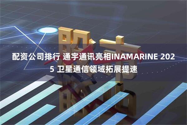 配资公司排行 通宇通讯亮相INAMARINE 2025 卫星通信领域拓展提速