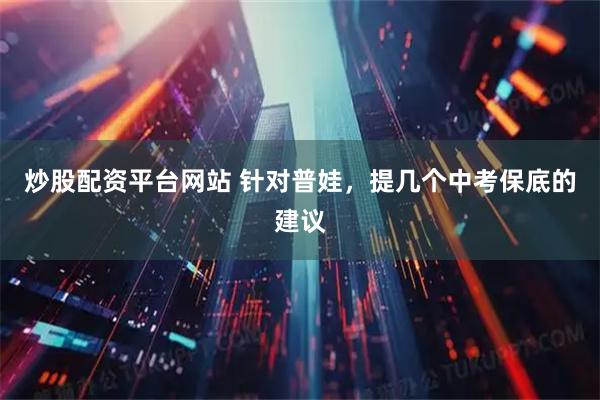炒股配资平台网站 针对普娃，提几个中考保底的建议