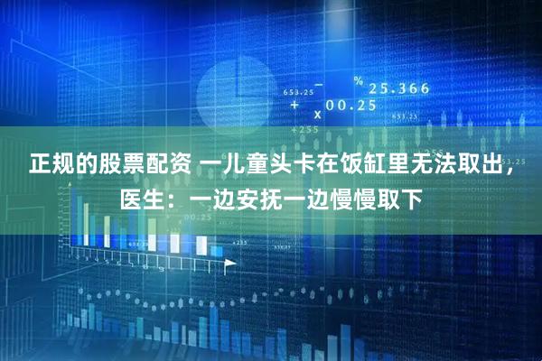 正规的股票配资 一儿童头卡在饭缸里无法取出，医生：一边安抚一边慢慢取下