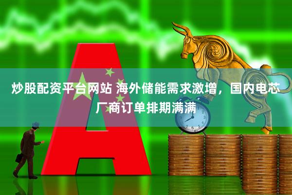 炒股配资平台网站 海外储能需求激增，国内电芯厂商订单排期满满