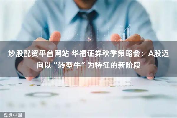 炒股配资平台网站 华福证券秋季策略会：A股迈向以“转型牛”为特征的新阶段