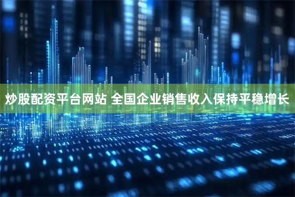 炒股配资平台网站 全国企业销售收入保持平稳增长
