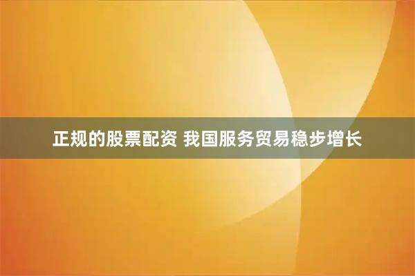 正规的股票配资 我国服务贸易稳步增长