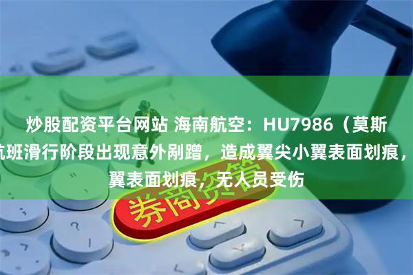 炒股配资平台网站 海南航空：HU7986（莫斯科-北京）航班滑行阶段出现意外剐蹭，造成翼尖小翼表面划痕，无人员受伤