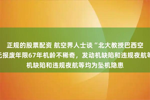 正规的股票配资 航空界人士谈“北大教授巴西空难”：小飞机无报废年限67年机龄不稀奇，发动机缺陷和违规夜航等均为坠机隐患