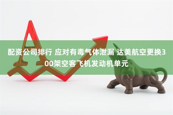 配资公司排行 应对有毒气体泄漏 达美航空更换300架空客飞机发动机单元