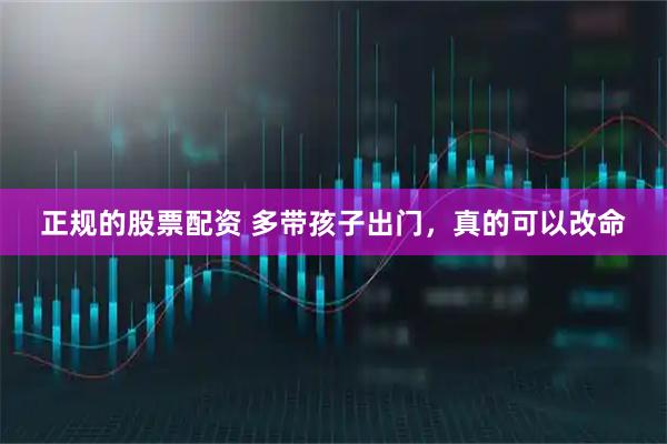 正规的股票配资 多带孩子出门，真的可以改命