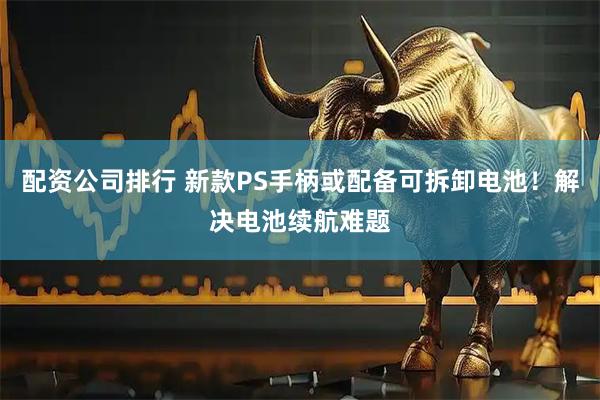 配资公司排行 新款PS手柄或配备可拆卸电池！解决电池续航难题