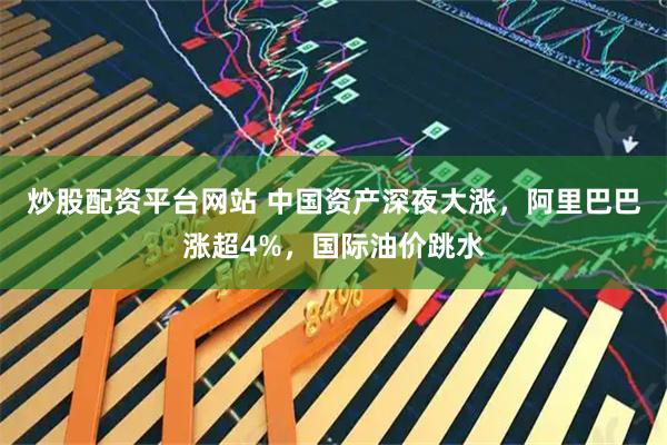 炒股配资平台网站 中国资产深夜大涨，阿里巴巴涨超4%，国际油价跳水
