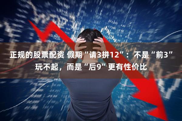 正规的股票配资 假期“请3拼12”：不是“前3”玩不起，而是“后9”更有性价比