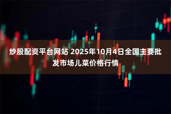 炒股配资平台网站 2025年10月4日全国主要批发市场儿菜价格行情