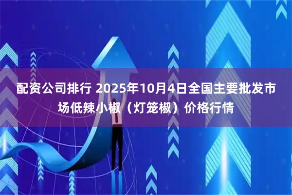 配资公司排行 2025年10月4日全国主要批发市场低辣小椒（灯笼椒）价格行情