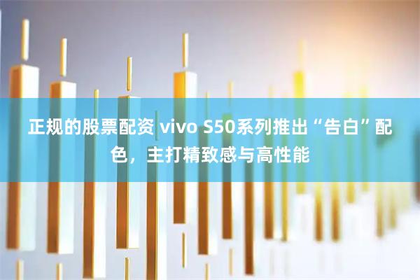 正规的股票配资 vivo S50系列推出“告白”配色，主打精致感与高性能