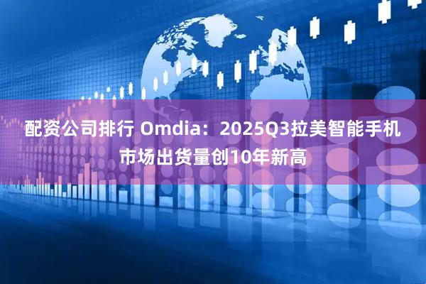 配资公司排行 Omdia：2025Q3拉美智能手机市场出货量创10年新高