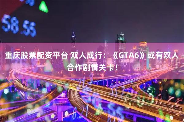 重庆股票配资平台 双人成行：《GTA6》或有双人合作剧情关卡！