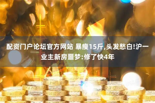 配资门户论坛官方网站 暴瘦15斤,头发愁白!沪一业主新房噩梦:修了快4年