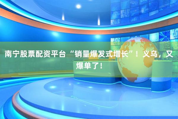 南宁股票配资平台 “销量爆发式增长”！义乌，又爆单了！