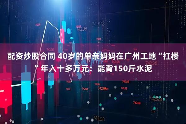 配资炒股合同 40岁的单亲妈妈在广州工地“扛楼”年入十多万元：能背150斤水泥