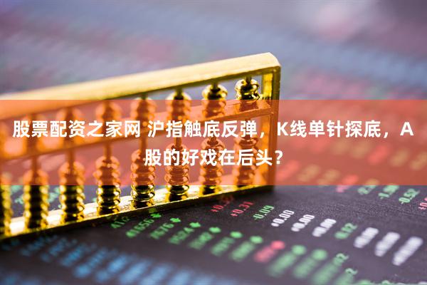 股票配资之家网 沪指触底反弹，K线单针探底，A股的好戏在后头？