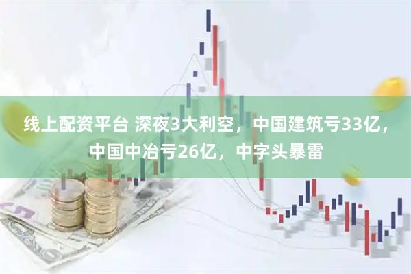 线上配资平台 深夜3大利空，中国建筑亏33亿，中国中冶亏26亿，中字头暴雷