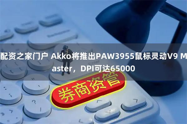 配资之家门户 Akko将推出PAW3955鼠标灵动V9 Master，DPI可达65000