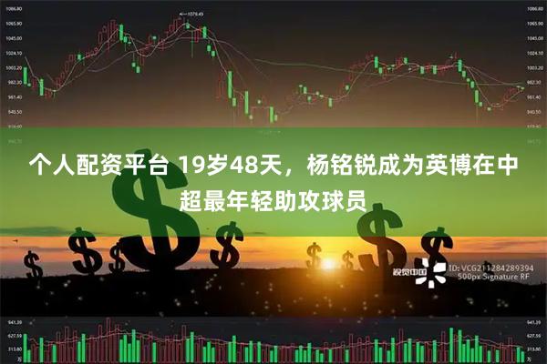 个人配资平台 19岁48天，杨铭锐成为英博在中超最年轻助攻球员