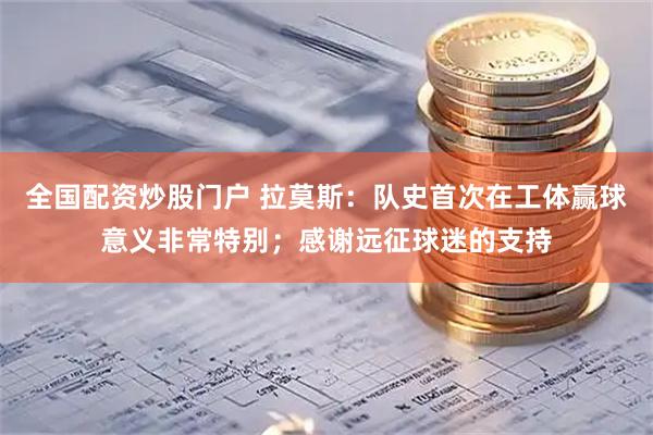 全国配资炒股门户 拉莫斯：队史首次在工体赢球意义非常特别；感谢远征球迷的支持