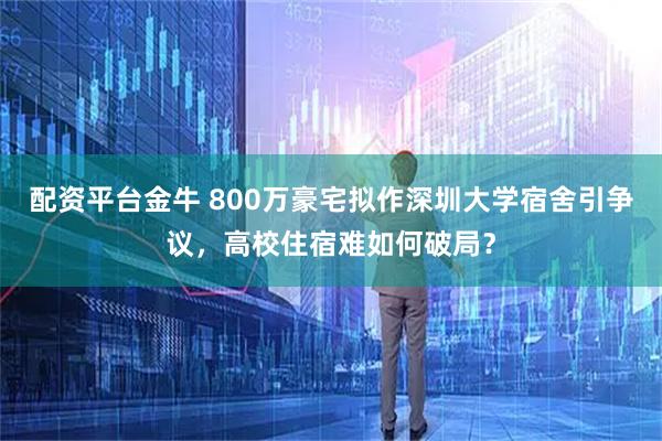 配资平台金牛 800万豪宅拟作深圳大学宿舍引争议，高校住宿难如何破局？