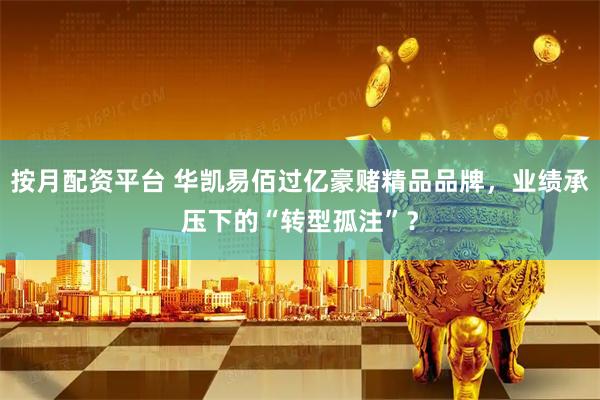 按月配资平台 华凯易佰过亿豪赌精品品牌，业绩承压下的“转型孤注”？