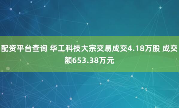 配资平台查询 华工科技大宗交易成交4.18万股 成交额653.38万元